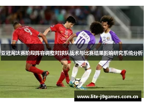 亚冠淘汰赛阶段阵容调整对球队战术与比赛结果影响研究系统分析 亚冠淘汰赛阶段阵容调整对球队战术与比赛结果影响研究系统分析