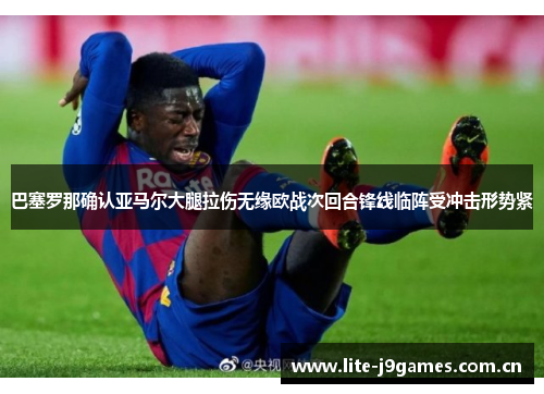 巴塞罗那确认亚马尔大腿拉伤无缘欧战次回合锋线临阵受冲击形势紧 巴塞罗那确认亚马尔大腿拉伤无缘欧战次回合锋线临阵受冲击形势紧