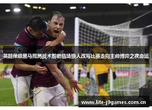 英超保级黑马搅局战术前瞻临场换人改写比赛走向主帅博弈之夜命运 英超保级黑马搅局战术前瞻临场换人改写比赛走向主帅博弈之夜命运